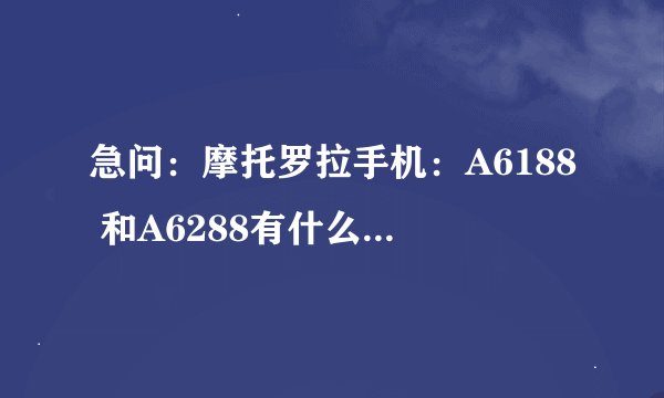 急问：摩托罗拉手机：A6188 和A6288有什么区别那款好！