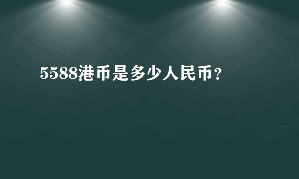 5588港币是多少人民币？