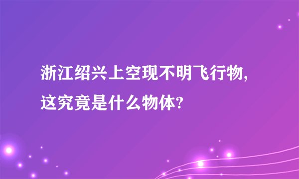 浙江绍兴上空现不明飞行物,这究竟是什么物体?