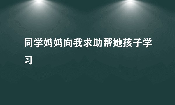 同学妈妈向我求助帮她孩子学习