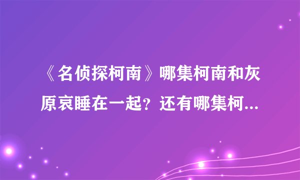 《名侦探柯南》哪集柯南和灰原哀睡在一起？还有哪集柯南邀请灰原哀和他一起跳舞？