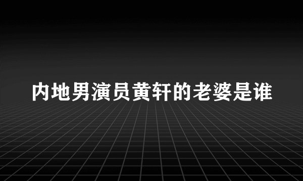 内地男演员黄轩的老婆是谁