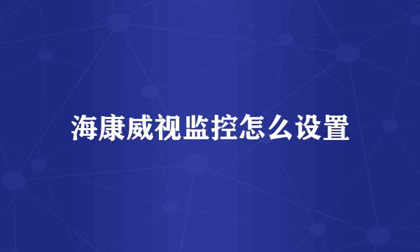 海康威视监控怎么设置