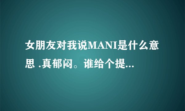 女朋友对我说MANI是什么意思 .真郁闷。谁给个提示我啊。