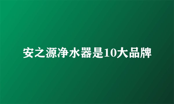 安之源净水器是10大品牌
