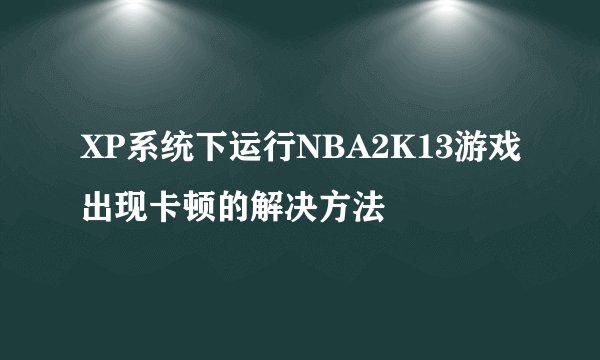XP系统下运行NBA2K13游戏出现卡顿的解决方法