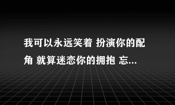 我可以永远笑着 扮演你的配角 就算迷恋你的拥抱 忘了就好是哪首歌歌词