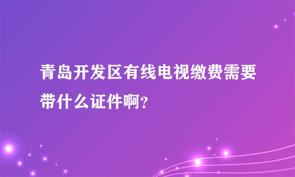 青岛开发区有线电视缴费需要带什么证件啊？