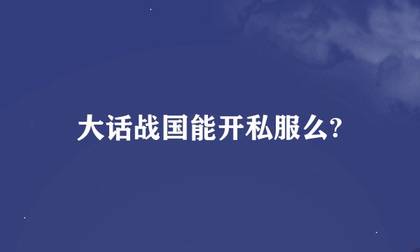大话战国能开私服么?