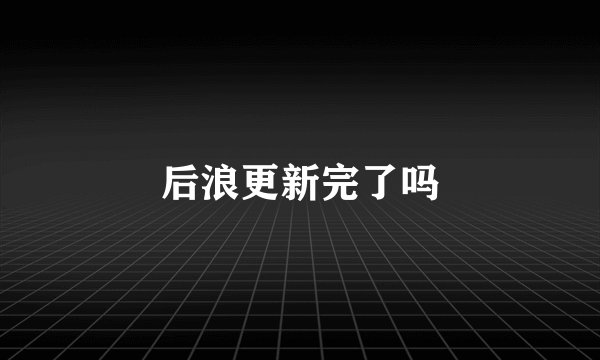 后浪更新完了吗