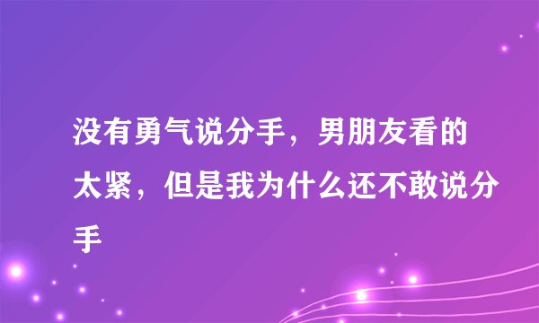 没有勇气说分手，男朋友看的太紧，但是我为什么还不敢说分手