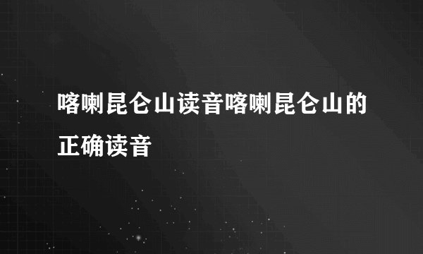 喀喇昆仑山读音喀喇昆仑山的正确读音