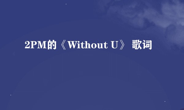 2PM的《Without U》 歌词
