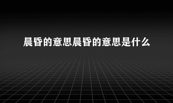 晨昏的意思晨昏的意思是什么
