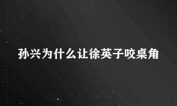 孙兴为什么让徐英子咬桌角