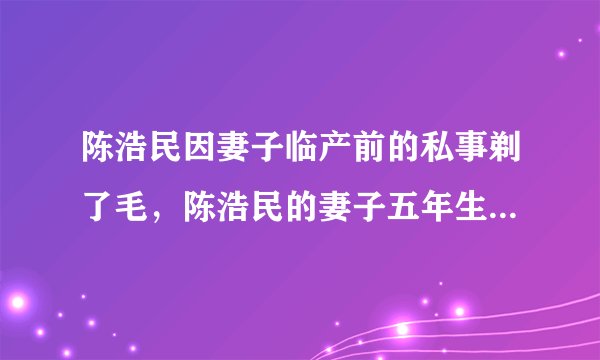 陈浩民因妻子临产前的私事剃了毛，陈浩民的妻子五年生了四胎的秘诀