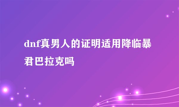 dnf真男人的证明适用降临暴君巴拉克吗