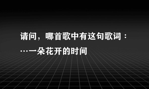 请问，哪首歌中有这句歌词∶…一朵花开的时间