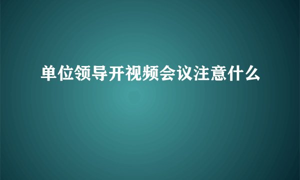 单位领导开视频会议注意什么