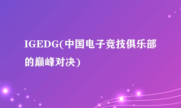 IGEDG(中国电子竞技俱乐部的巅峰对决)