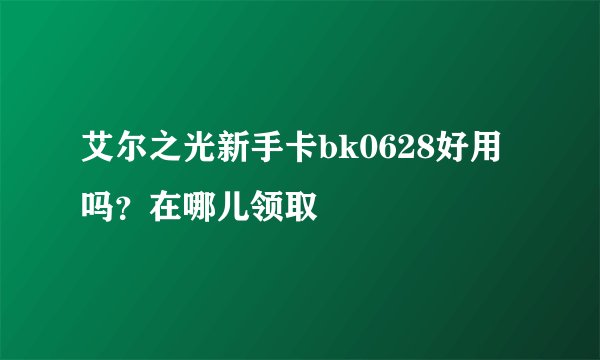 艾尔之光新手卡bk0628好用吗？在哪儿领取