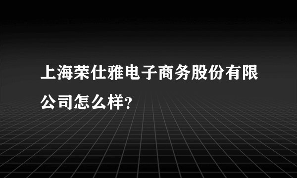 上海荣仕雅电子商务股份有限公司怎么样?