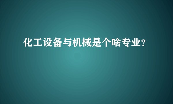 化工设备与机械是个啥专业？