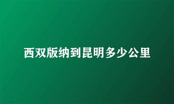西双版纳到昆明多少公里
