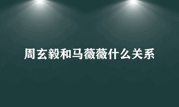 周玄毅和马薇薇什么关系