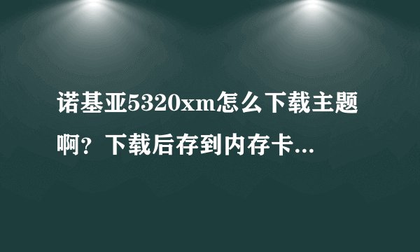 诺基亚5320xm怎么下载主题啊？下载后存到内存卡的哪个文件夹？