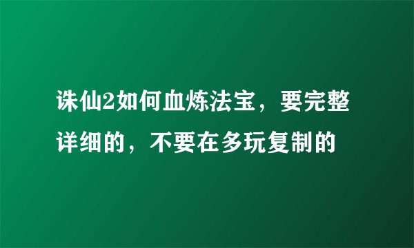 诛仙2如何血炼法宝，要完整详细的，不要在多玩复制的