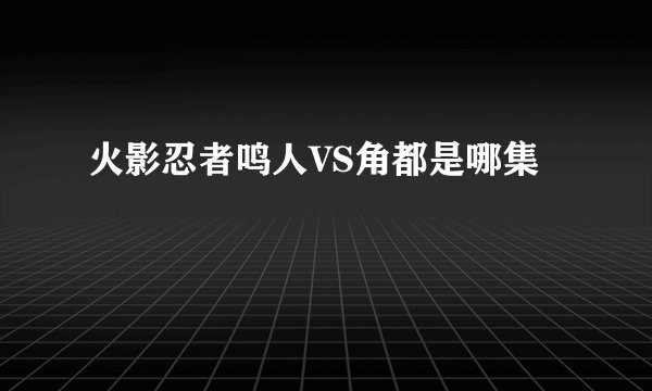 火影忍者鸣人VS角都是哪集