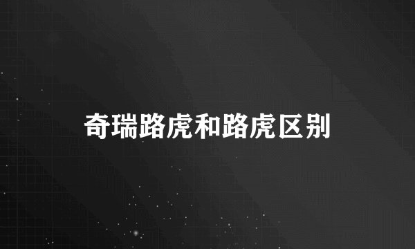 奇瑞路虎和路虎区别