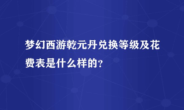 梦幻西游乾元丹兑换等级及花费表是什么样的？