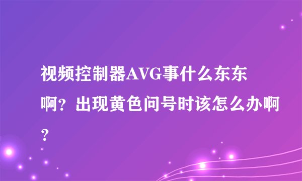 视频控制器AVG事什么东东啊？出现黄色问号时该怎么办啊？
