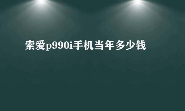 索爱p990i手机当年多少钱