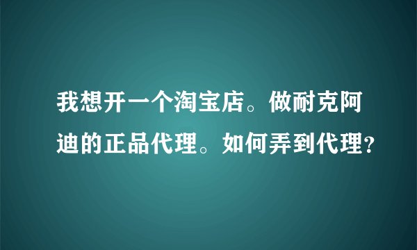 我想开一个淘宝店。做耐克阿迪的正品代理。如何弄到代理？