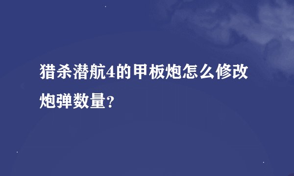 猎杀潜航4的甲板炮怎么修改炮弹数量？