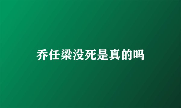 乔任梁没死是真的吗