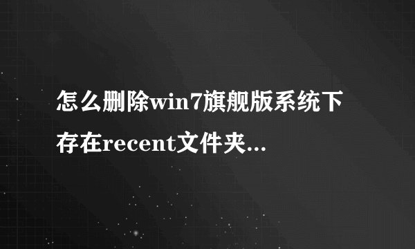 怎么删除win7旗舰版系统下存在recent文件夹里面的垃圾文件？