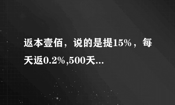 返本壹佰，说的是提15%，每天返0.2%,500天返完，但是按此算如果没有额外的钱注入149天公司就没钱可返了
