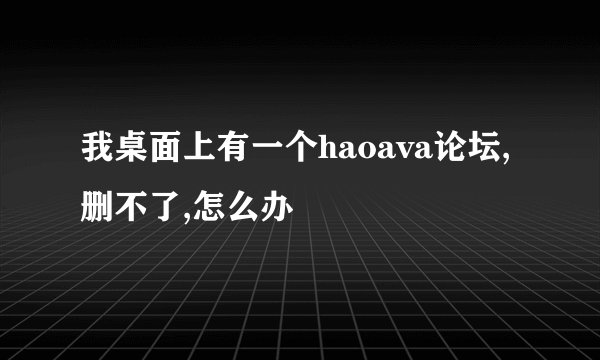 我桌面上有一个haoava论坛,删不了,怎么办