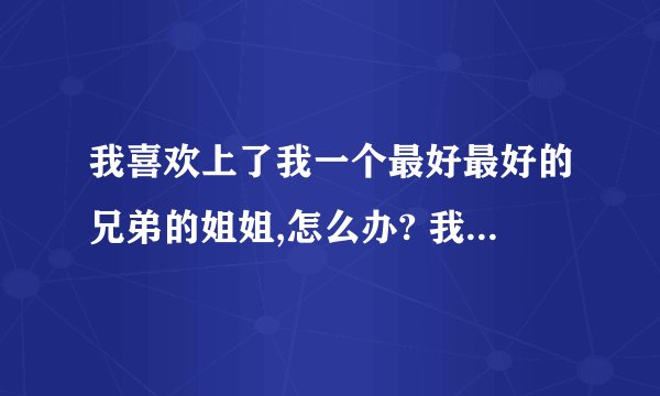 我喜欢上了我一个最好最好的兄弟的姐姐,怎么办? 我可以去追她吗?