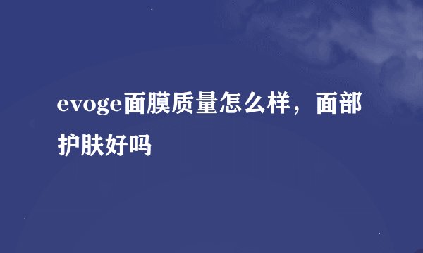 evoge面膜质量怎么样，面部护肤好吗