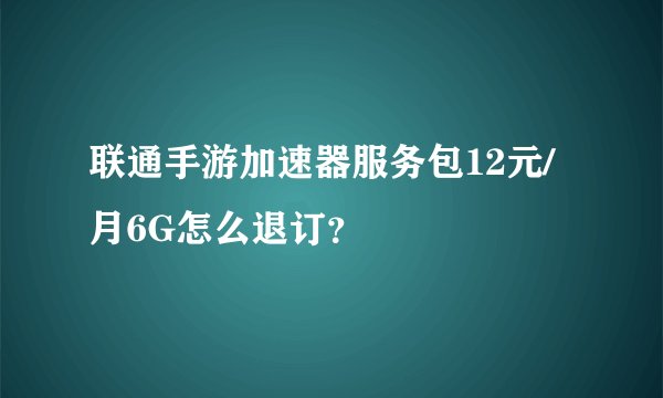 联通手游加速器服务包12元/月6G怎么退订？