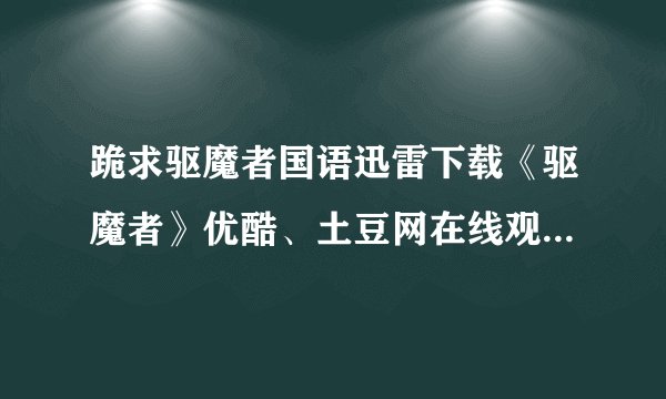 跪求驱魔者国语迅雷下载《驱魔者》优酷、土豆网在线观看？哪有呢？