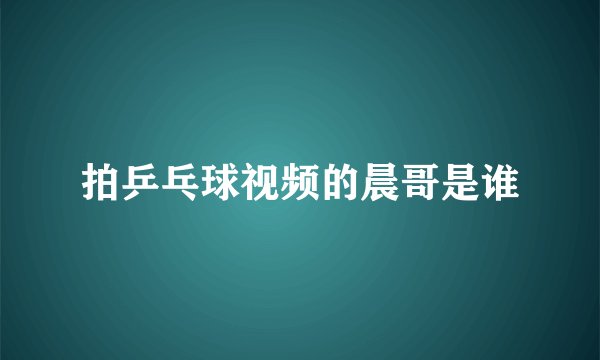拍乒乓球视频的晨哥是谁
