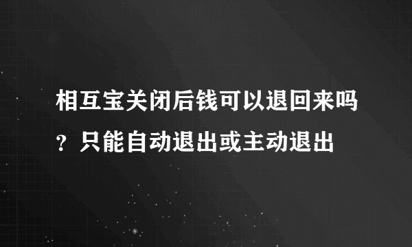 相互宝关闭后钱可以退回来吗？只能自动退出或主动退出