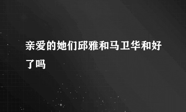 亲爱的她们邱雅和马卫华和好了吗