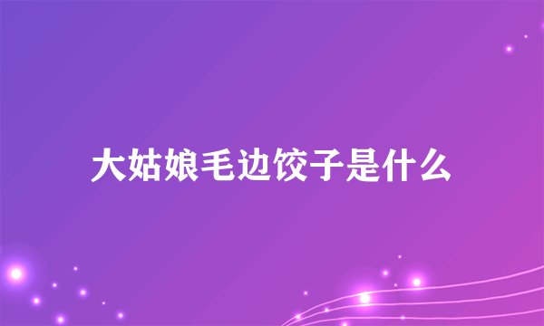 大姑娘毛边饺子是什么